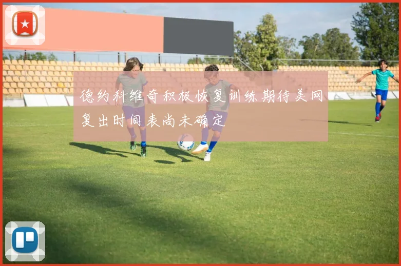 德约科维奇积极恢复训练期待美网复出时间表尚未确定